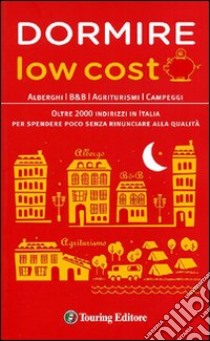 Dormire low cost. Alberghi, B&B, agriturismi, campeggi: oltre 2000 indirizzi in Italia per spendere poco senza rinunciare alla qualità libro