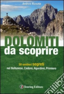 Dolomiti da scoprire. 50 sentieri segreti nel Bellunese, Cadore, Agordino, Primiero libro di Rizzato Andrea