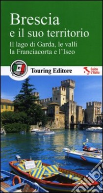 Brescia e il suo territorio. Il lago di Garda, le valli, la Franciacorta e l'Iseo libro