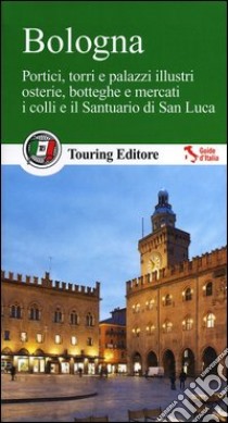 Bologna. Portici, torri e palazzi illustri, osterie, botteghe e mercati, i colli e il santuario di San Luca. Con guida alle informazioni pratiche libro