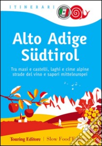 Alto Adige Südtirol. Tra masi e castelli, laghi e cime alpine, strade del vino e sapori mitteleuropei libro