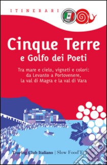 Cinque Terre e Golfo dei Poeti. Tra mare e cielo, vigneti e colori: da Levanto a Portovenere, la val di Magra e la val di Vara libro