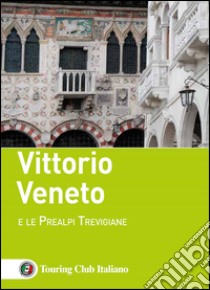 Vittorio Veneto e le Prealpi Trevigiane libro