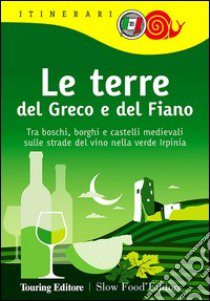 Le terre del Greco e del Fiano. Tra boschi e castelli nella verde Irpinia, sulle strade del Taurasi, del Greco di Tufo e del Fiano di Avellino libro