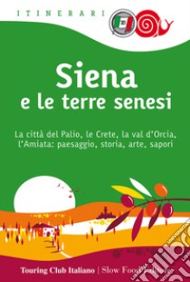 Siena e le terre senesi. La città del palio, le crete, la val d'Orcia, l'Amiata: paesaggio, storia, arte, sapori libro