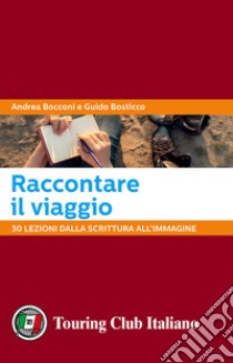 Raccontare il viaggio. 30 lezioni dalla scrittura all'immagine libro di Bocconi Andrea; Bosticco Guido