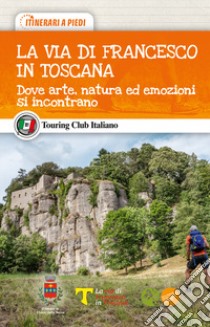 La via di Francesco in Toscana. Dove arte, natura ed emozioni si incontrano libro di Ardito Fabrizio