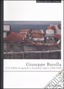 Giuseppe Borella. Con fedeltà di sguardo e di pittura. Opere 1958-1998. Catalogo della mostra (La Spezia, 23 giugno-3 settembre 2006) libro di Mariani Francesca