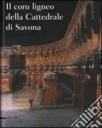 Il coro ligneo della cattedrale di Savona. Ediz. illustrata libro di Bartoletti M. (cur.)