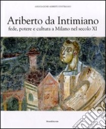 Ariberto da Intimiano. Fede, potere e cultura a Milano nel secolo XI. Ediz. illustrata libro