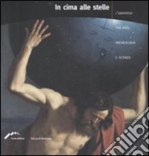 In cima alle stelle. L'universo tra arte, archeologia e scienza. Catalogo della mostra (Forte di Bard, 4 aprile-2 settembre 2007). Ediz. illustrata libro