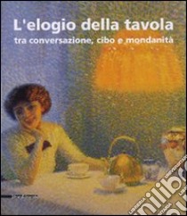 L'elogio della tavola tra conversazione, cibo e mondanità. Catalogo della mostra (Modena, 17-25 febbraio 2007). Ediz. illustrata libro di Cagianelli F. (cur.); Fugazza S. (cur.)