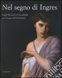 Nel segno di Ingres. Luigi Mussini e l'Accademia in Europa nell'Ottocento. Catalogo della mostra (Siena, 6 ottobre 2007-6 gennaio 2008). Ediz. illustrata libro di Sisi C. (cur.); Spalletti E. (cur.)