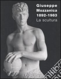 Giuseppe Mozzanica. La scultura. Ediz. illustrata libro di Caramel Luciano; Marabelli Serena Paola; Gasparini Lucia; Cimoli A. C. (cur.)