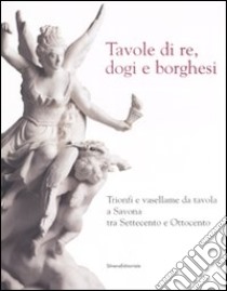 Tavole di re, dogi e borghesi. Catalogo della mostra (Savona, 19 aprile-31 agosto 2008) libro di Cameirana A. (cur.); Barbero B. (cur.); Cholisi C. (cur.)