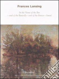 Frances Lansing. In the Name of the Bee, and of the Butterfly, and of the Breeze, Amen. Catalogo della mostra (Milano, 29 maggio-29 luglio 2008). Ediz. italiana libro di Porro A. (cur.)