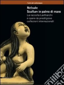 Netsuke. Sculture in palmo di mano. La raccolta Lanfranchi e opere da prestigiose collezioni internazionali. Catalogo della mostra (Milano, novembre 2008-marzo 2009). Ediz. illustrata libro di Morena F. (cur.)