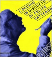 L'occhio (in)discreto di Felice Vatteroni. Mostra celebrativa dell'artista nel centenario della nascita. Ediz. illustrata libro di Giumelli Claudio