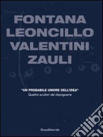 Fontana, Leoncillo, Valentini, Zauli. «Un probabile umore dell'idea». Quattro scultori del dopoguerra. Ediz. italiana e inglese libro di Gualdoni Flaminio