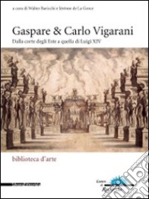 Gaspare & Carlo Vigarani. Dalla corte degli Este a quella di Luigi XIV. Ediz. Ediz. italiana e francese libro di Baricchi W. (cur.); La Gorce J. de (cur.)