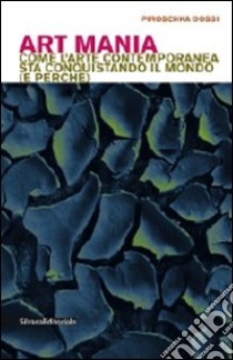 Art mania. Come l'arte contemporanea sta conquistando il mondo (e perché) libro di Dossi Piroschka; Viganò F. (cur.)