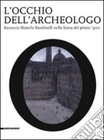 L'occhio dell'archeologo. Ranuccio Bianchi Bandinelli nella Siena del primo '900. Catalogo della mostra libro di Barbanera M. (cur.)