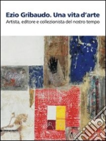 Ezio Gribaudo. Una vita d'arte. Artista, editore e collezionista del nostro tempo. Catalogo della mostra (Caraglio, 10 maggio-27 settembre 2009). Ediz. illustrata libro di Cottino A. (cur.); Pegoraro S. (cur.)