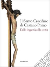 Il santo crocifisso di Castano Primo. Dalla leggenda alla storia. Ediz. illustrata libro di Di Corato L. (cur.)