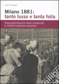 Milano 1881: tanto lusso e tanta folla. Rappresentazione della modernità e modernizzazione popolare. Ediz. illustrata libro di Barzaghi Ilaria M.