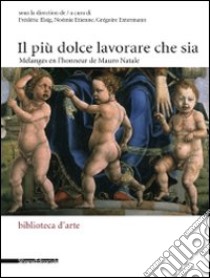 Il più dolce lavorare che sia. Mélanges en l'honneur de Mauro Natale. Ediz. italiana e francese libro di Elsig F. (cur.); Etienne N. (cur.); Extermann G. (cur.)