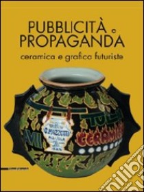 Pubblicità e propaganda. Ceramica e grafica futuriste. Catalogo della mostra. Ediz. illustrata libro di Barisione S. (cur.); Fochessati M. (cur.); Franzone G. (cur.)