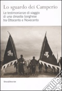 Lo sguardo dei Camperio. Le testimonianze di viaggio di una dinastia borghese tra Ottocento e Novecento. Ediz. illustrata libro di Longoni G. M. (cur.)