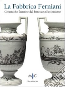 La Fabbrica Ferniani. Ceramiche faentine dal barocco all'eclettismo. Ediz. illustrata libro di Ravanelli Guidotti C. (cur.)