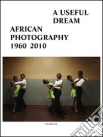 A useful dream. African photography 1960-2010. Catalogo della mostra (Bruxelles, 26 giugno-26 settembre 2010). Ediz. illustrata libro