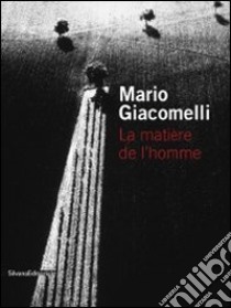 Mario Giacomelli. La matière de l'homme. Ediz. italiana e francese libro