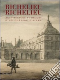 Richelieu à Richelieu. Architecture et décors d'un châteu disparu. Ediz. illustrata libro