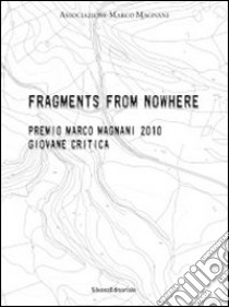 Fragments from nowhere. Premio Marco Magnani 2010 Giovane Critica. Ediz. italiana e inglese libro di Ruju C. (cur.)