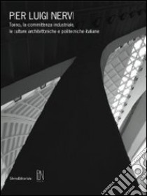 Pier Luigi Nervi. Torino, la committenza industriale, le culture architettoniche e politecniche italiane. Catalogo della mostra (Torino, 29 aprile-17 luglio 2011). Ediz. illustrata libro di Pace S. (cur.)