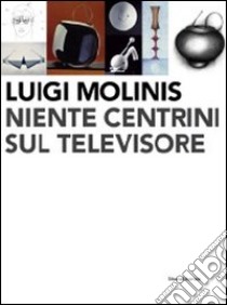 Luigi Molinis. Niente centrini sul televisore. Ediz. illustrata libro di Boscariol I. (cur.); Minuz M. (cur.)