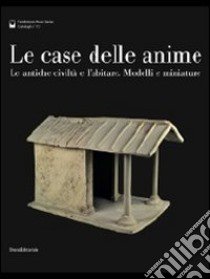 Le case delle anime. Le antiche civiltà e l'abitare. Modelli e miniature. Catalogo della mostra (Chianciano Terme, giugno-ottobre 2011). Ediz. illustrata libro di Paolucci G.; Riva C.