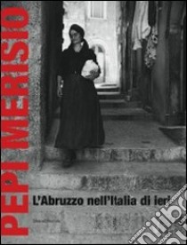 Pepi Merisio. L'Abruzzo nell'Italia di ieri. La memoria per il nostro presente in 100 fotografie. Catalogo della mostra (Chieti, 13 luglio-2 ottobe 2011). Ediz. illustrata libro di Gazzaneo G. (cur.)