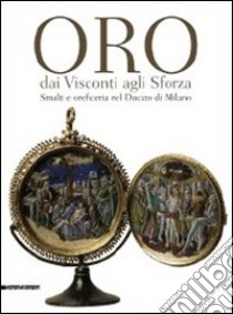 Oro dai Visconti agli Sforza. Smalti e oreficeria nel Ducato di Milano. Catalogo della mostra (Milano, 30 settembre 2011-30 gennaio 2012). Ediz. illustrata libro di Venturelli P. (cur.)