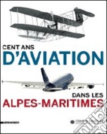 Cent ans d'aviation dans les Alpes-maritimes. Ediz. illustrata libro