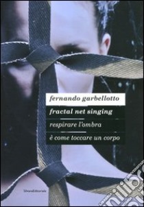 Fernando Garbellotto. Respirare l'ombra è come toccare un corpo. Fractal net singing. Catalogo della mostra. Ediz. italiana e inglese libro di Alban A. (cur.)