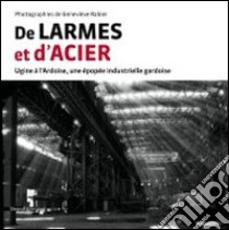 De Larmes et d'Acier. Ugine à l'Ardoise, una épopée industrielle gardoise. Ediz. illustrata libro di Lefranc R. (cur.)
