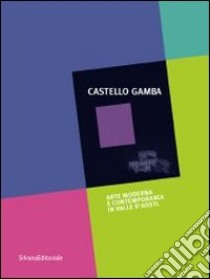 Castello Gamba. Arte moderna e contemporanea in Val d'Aosta. Guida. Ediz. illustrata libro