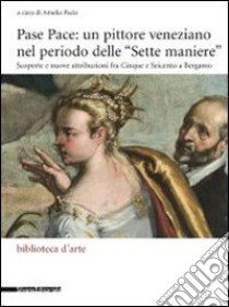 Pase Pace: un pittore veneziano nel periodo delle «Sette Maniere». Scoperte e nuove attribuzioni fra Cinque e Seicento a Bergamo. Ediz. illustrata libro di Pacia A. (cur.)