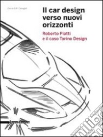 Il car design verso nuovi orizzonti. Roberto Piatti e il caso Torino Design. Ediz. illustrata libro di Carugati D. G. (cur.)