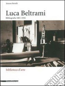 Luca Beltrami (1854-1933). Storia, arte e architettura a Milano. Bibliografia. Catalogo della mostra (Milano, 27 marzo-29 giugno 2014). Ediz. illustrata libro di Paoli S. (cur.)