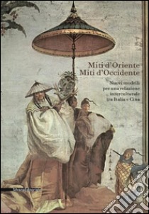 Miti d'Oriente miti d'Occidente. Nuovi modelli per una relazione interculturale tra Italia e Cina. Convegno di studi. Ediz. illustrata libro